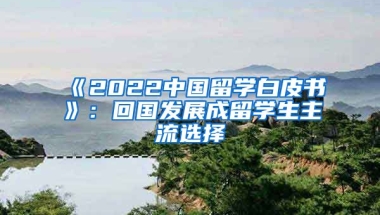 《2022中國(guó)留學(xué)白皮書》：回國(guó)發(fā)展成留學(xué)生主流選擇