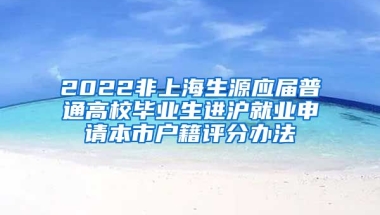 2022非上海生源應(yīng)屆普通高校畢業(yè)生進滬就業(yè)申請本市戶籍評分辦法