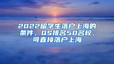 2022留學(xué)生落戶上海的條件，QS排名50名校，可直接落戶上海