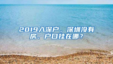 2019入深戶，深圳沒有房、戶口掛在哪？