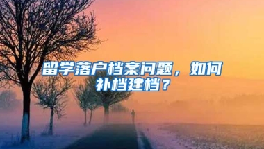 留學(xué)落戶檔案問題，如何補檔建檔？