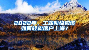 2022年，工薪階級(jí)應(yīng)該如何輕松落戶上海？