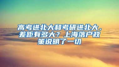 高考進(jìn)北大和考研進(jìn)北大，差距有多大？上海落戶政策說(shuō)明了一切