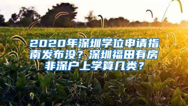 2020年深圳學(xué)位申請指南發(fā)布沒？深圳福田有房非深戶上學(xué)算幾類？