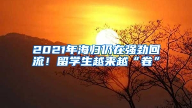 2021年海歸仍在強(qiáng)勁回流！留學(xué)生越來(lái)越“卷”