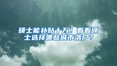 碩士能補貼十萬！看看碩士選擇哪些城市落戶？