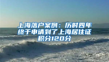 上海落戶案例：歷時四年終于申請到了上海居住證積分120分