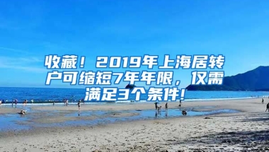 收藏！2019年上海居轉(zhuǎn)戶可縮短7年年限，僅需滿足3個條件!