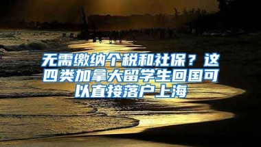 無(wú)需繳納個(gè)稅和社保？這四類(lèi)加拿大留學(xué)生回國(guó)可以直接落戶上海