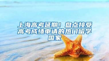 上海高考延期！盤點接受高考成績申請的熱門留學國家