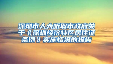 深圳市人大聽取市政府關(guān)于《深圳經(jīng)濟(jì)特區(qū)居住證條例》實(shí)施情況的報(bào)告