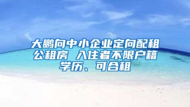 大鵬向中小企業(yè)定向配租公租房 入住者不限戶籍學(xué)歷、可合租