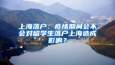 上海落戶：疫情期間會不會對留學生落戶上海造成影響？