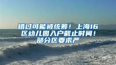 錯(cuò)過(guò)可能被統(tǒng)籌！上海16區(qū)幼兒園入戶(hù)截止時(shí)間！部分區(qū)要求嚴(yán)