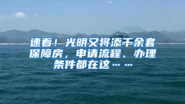 速看！光明又將添千余套保障房，申請流程、辦理條件都在這……