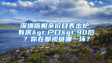 深圳版相親價目表出爐：有房>戶口>90后？你在鄙視鏈哪一環(huán)？