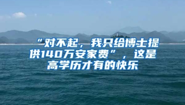 “對不起，我只給博士提供140萬安家費(fèi)”，這是高學(xué)歷才有的快樂