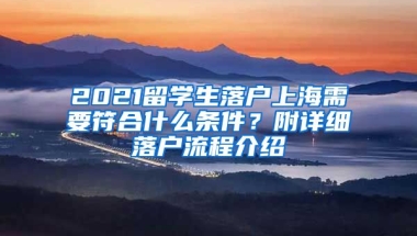 2021留學(xué)生落戶上海需要符合什么條件？附詳細(xì)落戶流程介紹