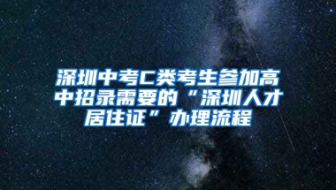 深圳中考C類考生參加高中招錄需要的“深圳人才居住證”辦理流程