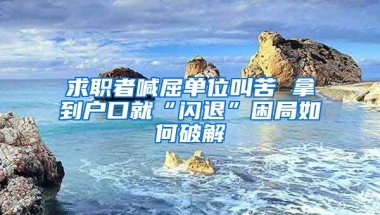 求職者喊屈單位叫苦 拿到戶口就“閃退”困局如何破解