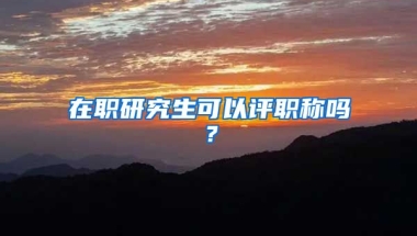 在職研究生可以評職稱嗎？