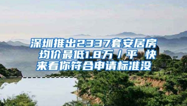 深圳推出2337套安居房 均價(jià)最低1.8萬／平 快來看你符合申請標(biāo)準(zhǔn)沒