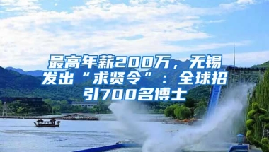 最高年薪200萬，無錫發(fā)出“求賢令”：全球招引700名博士