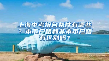 上海中考報名條件有哪些？本市戶籍和非本市戶籍有區(qū)別嗎？