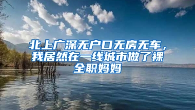 北上廣深無戶口無房無車，我居然在一線城市做了裸全職媽媽