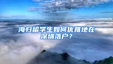 海歸留學(xué)生如何優(yōu)雅地在深圳落戶？