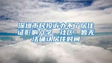 深圳市民投訴辦不了居住證影響入學(xué)，社區(qū)：暫無法確認(rèn)居住時間