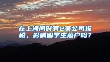 在上海同時有2家公司報稅，影響留學(xué)生落戶嗎？