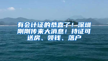 有會計證的恭喜了！深圳剛剛傳來大消息！持證可送房、領錢、落戶