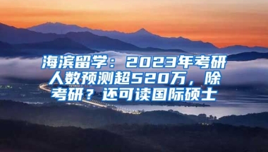 海濱留學(xué)：2023年考研人數(shù)預(yù)測(cè)超520萬(wàn)，除考研？還可讀國(guó)際碩士