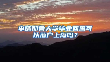 申請耶魯大學(xué)畢業(yè)回國可以落戶上海嗎？