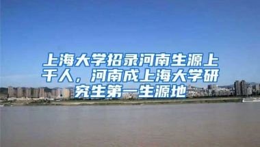 上海大學(xué)招錄河南生源上千人，河南成上海大學(xué)研究生第一生源地