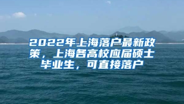 2022年上海落戶最新政策，上海各高校應(yīng)屆碩士畢業(yè)生，可直接落戶