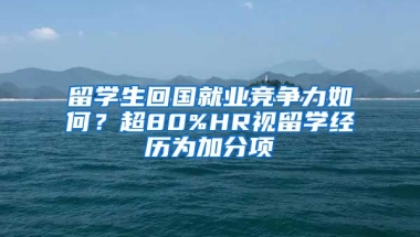 留學(xué)生回國(guó)就業(yè)競(jìng)爭(zhēng)力如何？超80%HR視留學(xué)經(jīng)歷為加分項(xiàng)