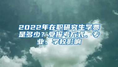 2022年在職研究生學費是多少？受報考方式、專業(yè)、學校影響