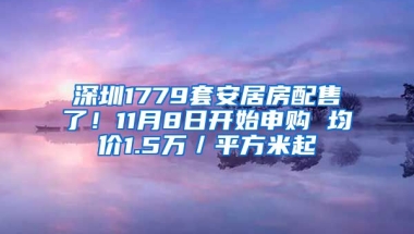 深圳1779套安居房配售了！11月8日開始申購 均價1.5萬／平方米起