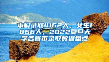 本科錄取4162人，女生1866人，2022復(fù)旦大學(xué)各省市錄取數(shù)據(jù)盤(pán)點(diǎn)