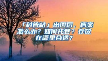 「科普帖」出國后，檔案怎么辦？如何托管？存放在哪里合適？