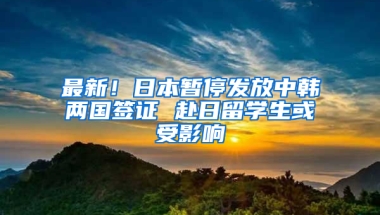 最新！日本暫停發(fā)放中韓兩國簽證 赴日留學生或受影響