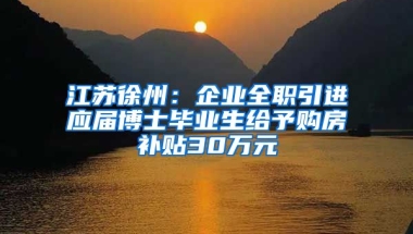 江蘇徐州：企業(yè)全職引進(jìn)應(yīng)屆博士畢業(yè)生給予購(gòu)房補(bǔ)貼30萬元