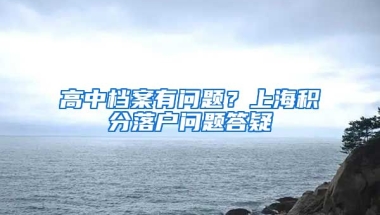 高中檔案有問(wèn)題？上海積分落戶問(wèn)題答疑