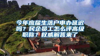 今年應(yīng)屆生落戶申辦延遲嗎？民企員工怎么評(píng)高級(jí)職稱？權(quán)威解答來了