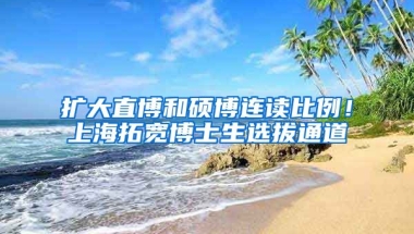 擴大直博和碩博連讀比例！上海拓寬博士生選拔通道