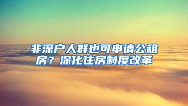 非深戶人群也可申請公租房？深化住房制度改革