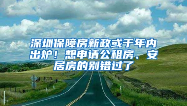 深圳保障房新政或于年內(nèi)出爐！想申請公租房、安居房的別錯過了