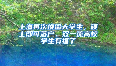 上海再次挽留大學(xué)生，碩士即可落戶，雙一流高校學(xué)生有福了